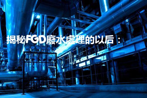 揭秘FGD廢水處理的以后：技術(shù)創(chuàng)新與環(huán)保趨勢？